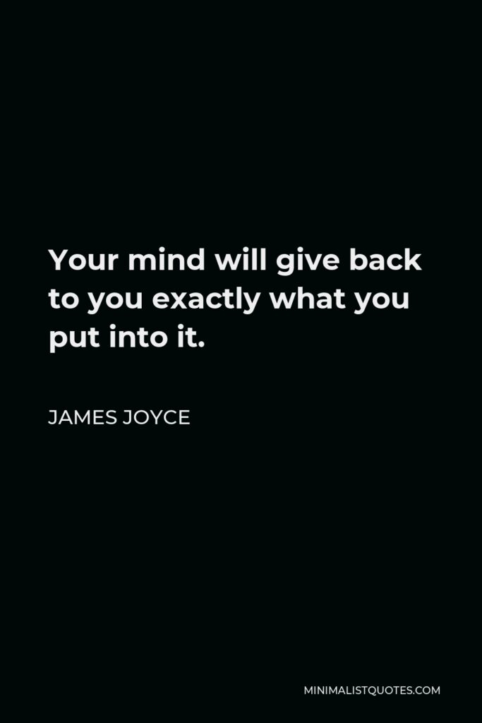 James Joyce Quote - Your mind will give back to you exactly what you put into it.