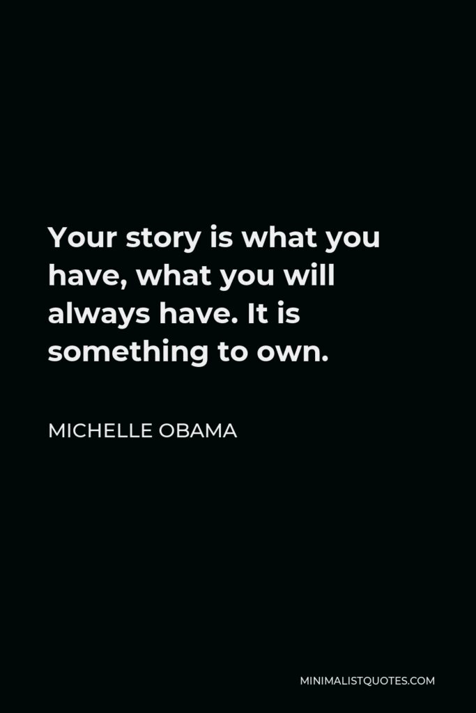 Michelle Obama Quote - Your story is what you have, what you will always have. It is something to own.