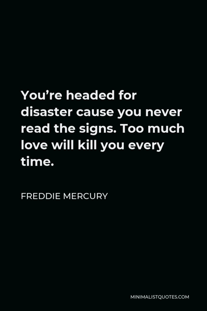 Freddie Mercury Quote - You’re headed for disaster cause you never read the signs. Too much love will kill you every time.