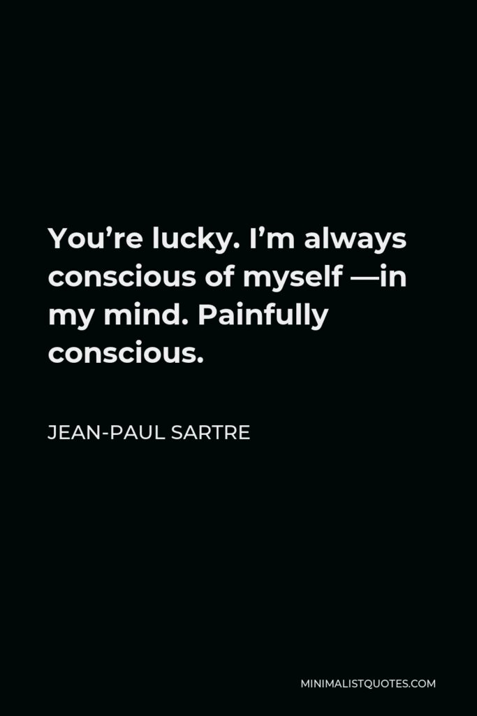 Jean-Paul Sartre Quote - You’re lucky. I’m always conscious of myself —in my mind. Painfully conscious.