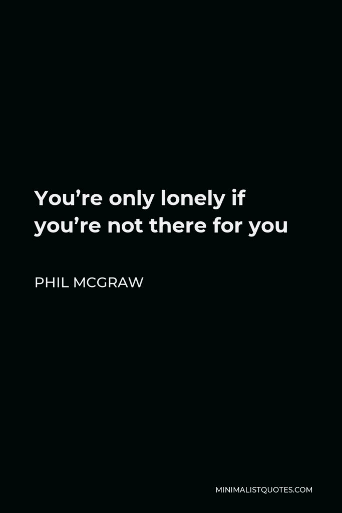 Phil McGraw Quote - You’re only lonely if you’re not there for you
