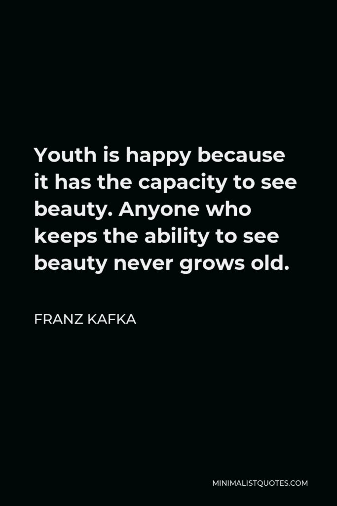 Franz Kafka Quote - Youth is happy because it has the capacity to see beauty. Anyone who keeps the ability to see beauty never grows old.