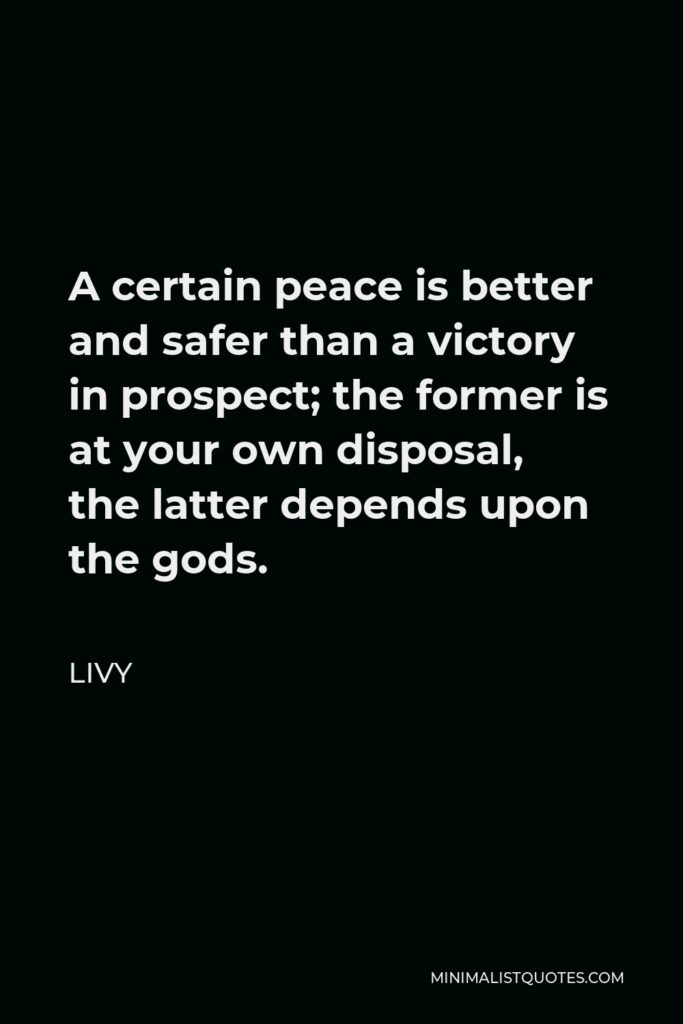 Livy Quote - A certain peace is better and safer than a victory in prospect; the former is at your own disposal, the latter depends upon the gods.