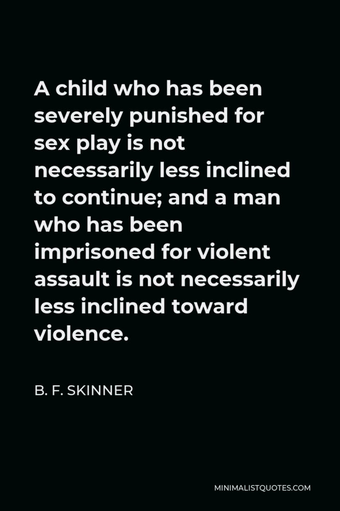 B. F. Skinner Quote - A child who has been severely punished for sex play is not necessarily less inclined to continue; and a man who has been imprisoned for violent assault is not necessarily less inclined toward violence.