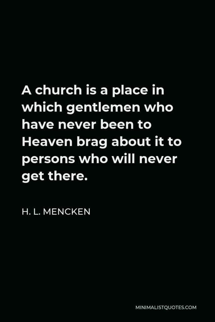 H. L. Mencken Quote - A church is a place in which gentlemen who have never been to Heaven brag about it to persons who will never get there.