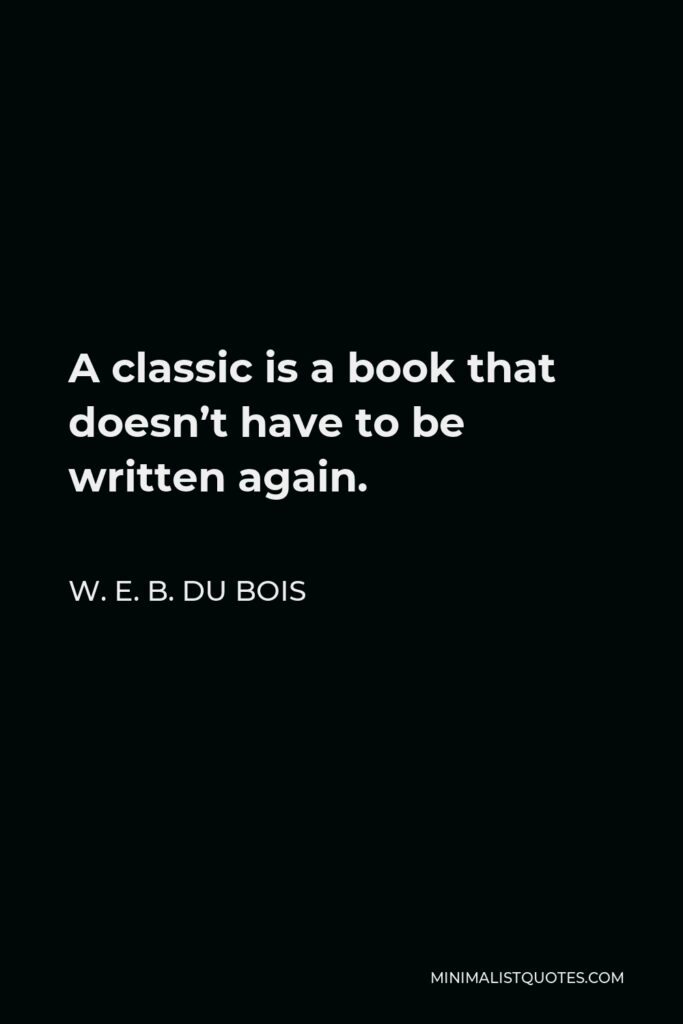 W. E. B. Du Bois Quote - A classic is a book that doesn’t have to be written again.