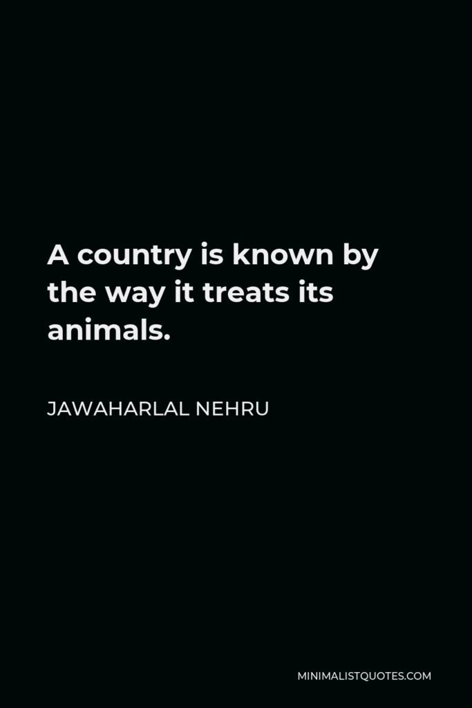 Jawaharlal Nehru Quote - A country is known by the way it treats its animals.