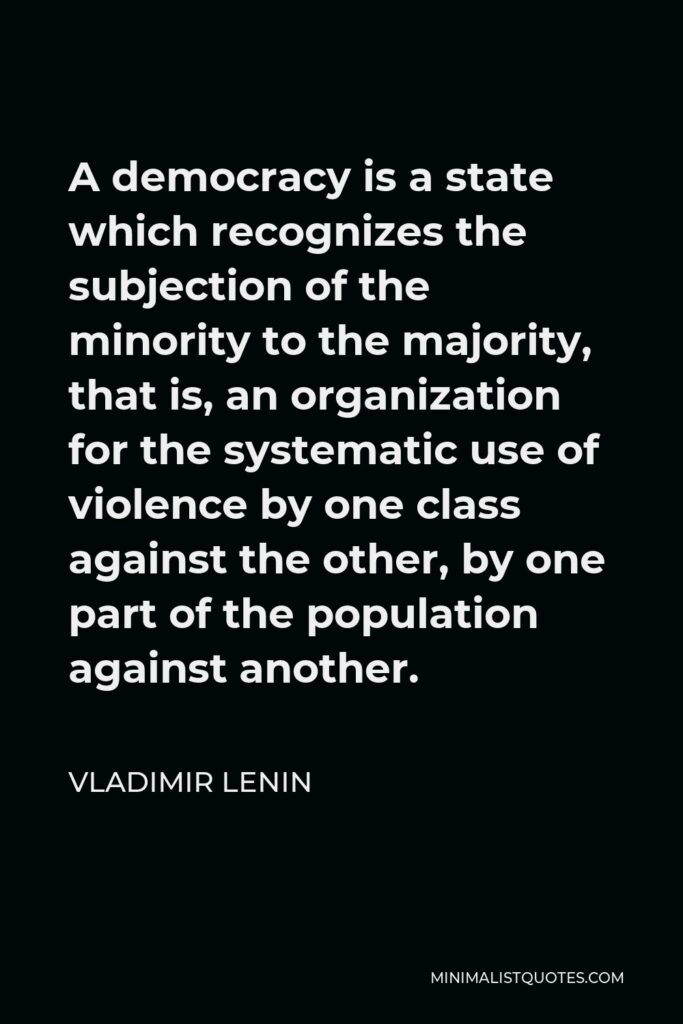 Vladimir Lenin Quote - A democracy is a state which recognizes the subjection of the minority to the majority, that is, an organization for the systematic use of violence by one class against the other, by one part of the population against another.