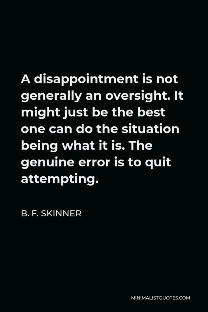 B. F. Skinner Quote - A disappointment is not generally an oversight. It might just be the best one can do the situation being what it is. The genuine error is to quit attempting.