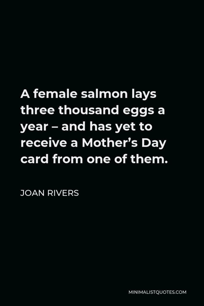 Joan Rivers Quote - A female salmon lays three thousand eggs a year – and has yet to receive a Mother’s Day card from one of them.