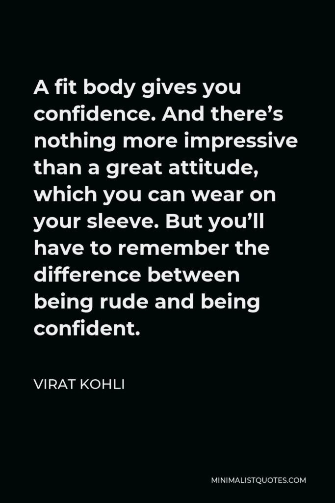 Virat Kohli Quote - A fit body gives you confidence. And there’s nothing more impressive than a great attitude, which you can wear on your sleeve. But you’ll have to remember the difference between being rude and being confident.
