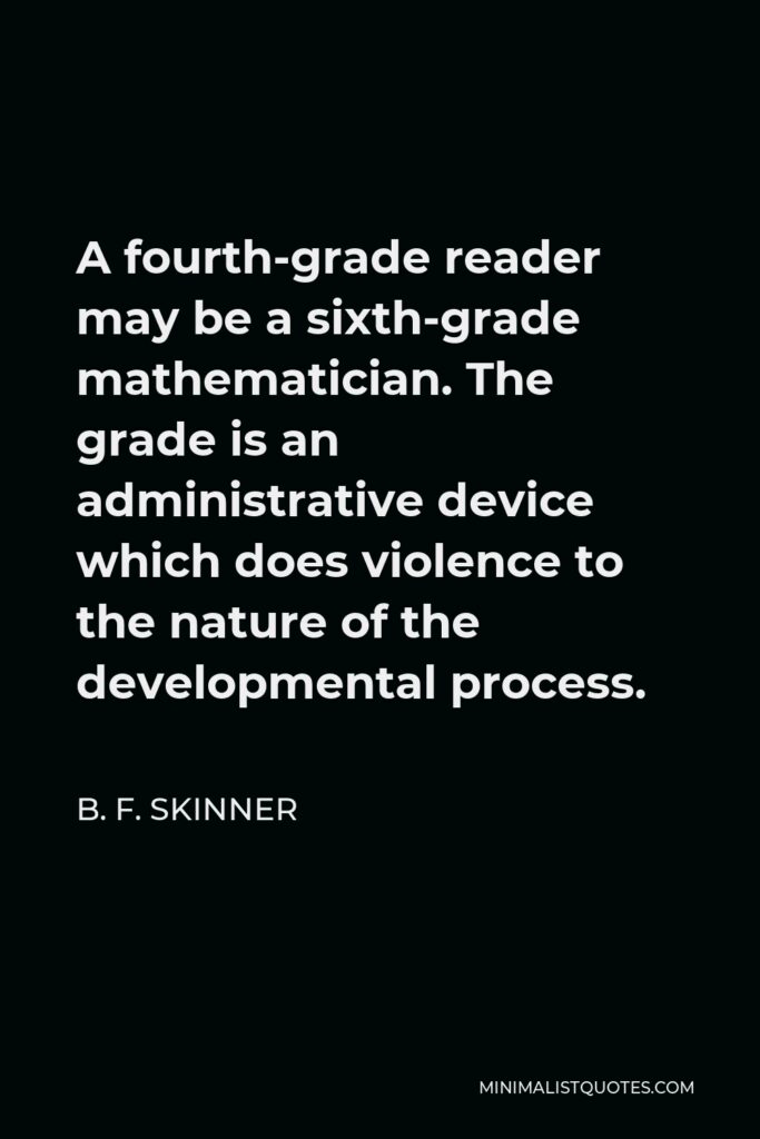 B. F. Skinner Quote - A fourth-grade reader may be a sixth-grade mathematician. The grade is an administrative device which does violence to the nature of the developmental process.