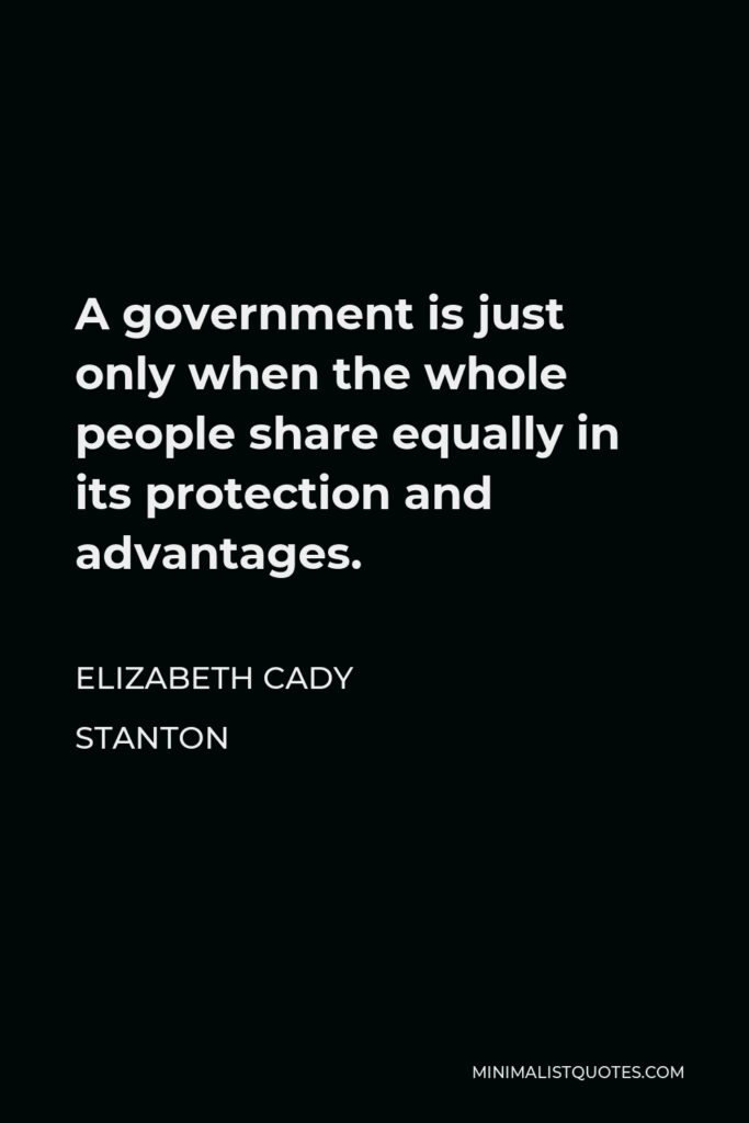 Elizabeth Cady Stanton Quote - A government is just only when the whole people share equally in its protection and advantages.