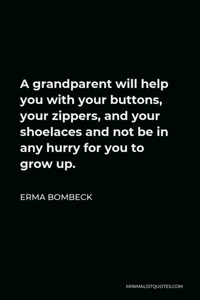 Erma Bombeck Quote - A grandparent will help you with your buttons, your zippers, and your shoelaces and not be in any hurry for you to grow up.