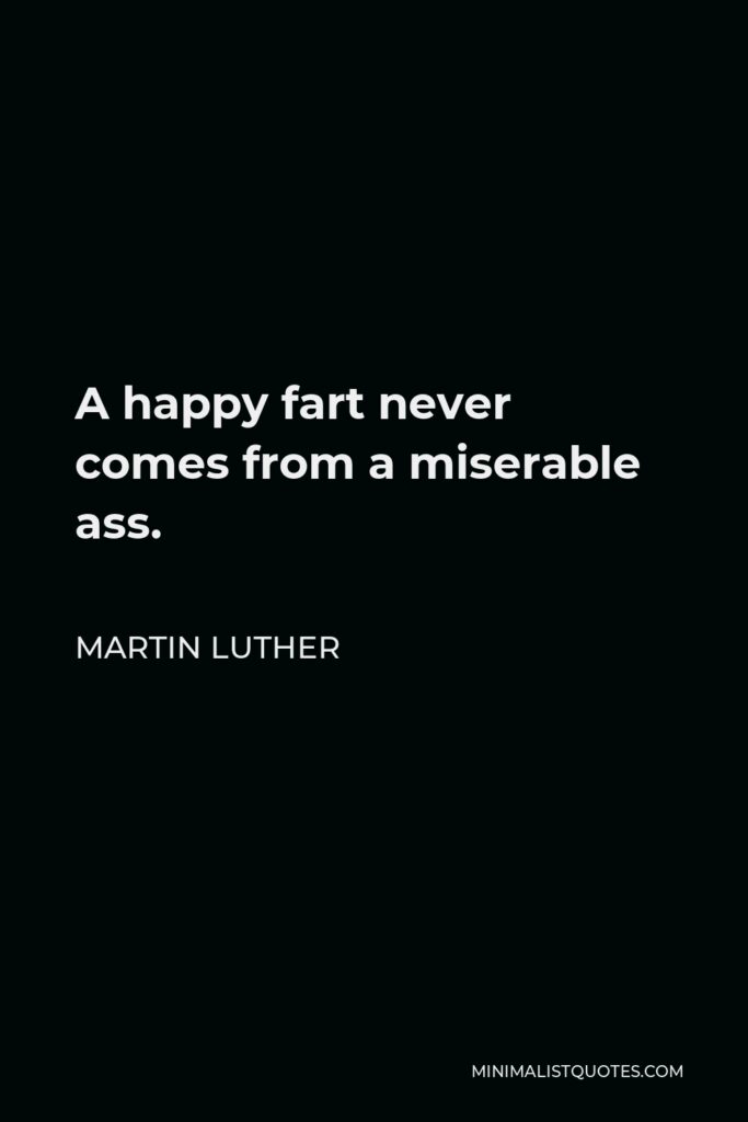 Martin Luther Quote - A happy fart never comes from a miserable ass.