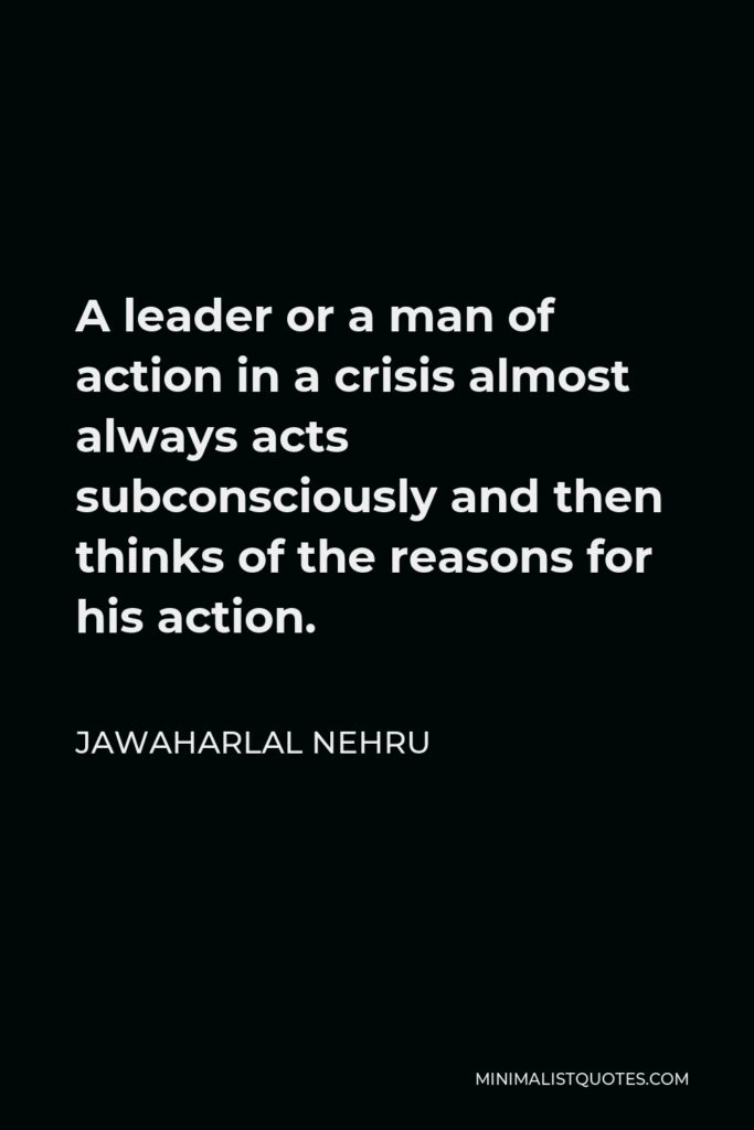 Jawaharlal Nehru Quote - A leader or a man of action in a crisis almost always acts subconsciously and then thinks of the reasons for his action.