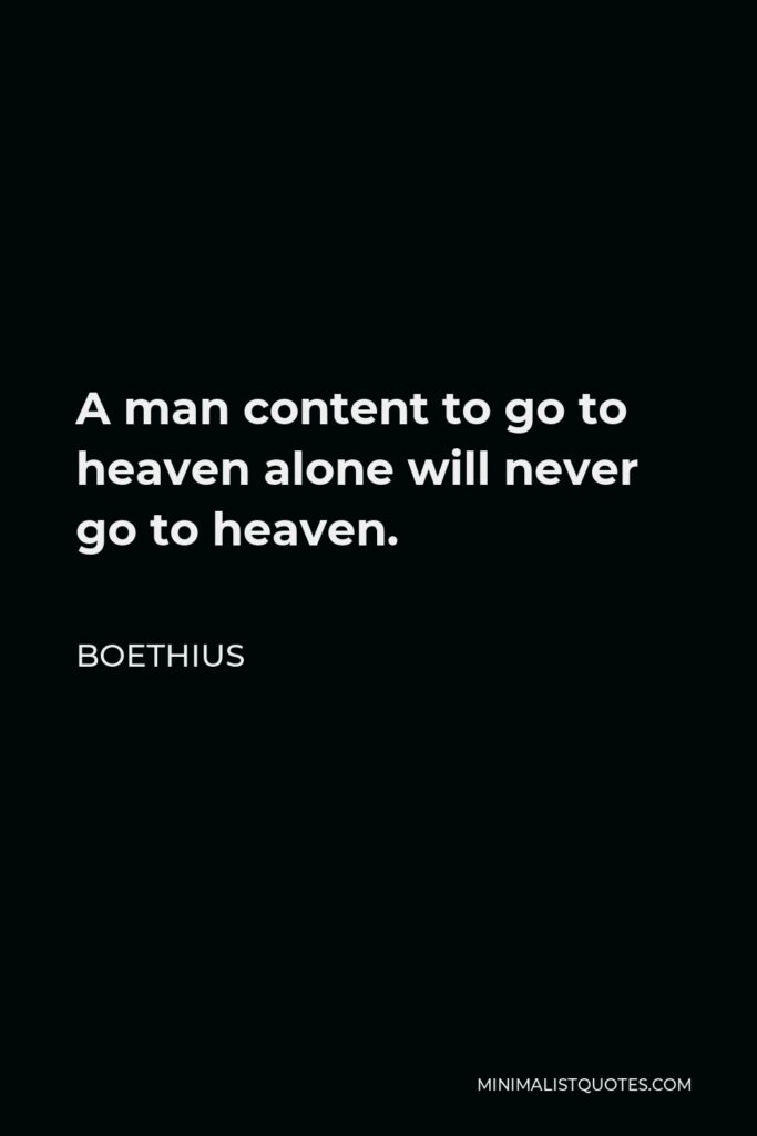 Boethius Quote - A man content to go to heaven alone will never go to heaven.