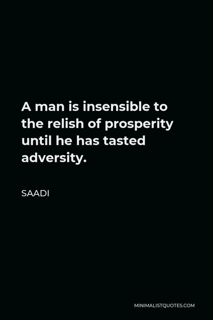 Saadi Quote - A man is insensible to the relish of prosperity until he has tasted adversity.