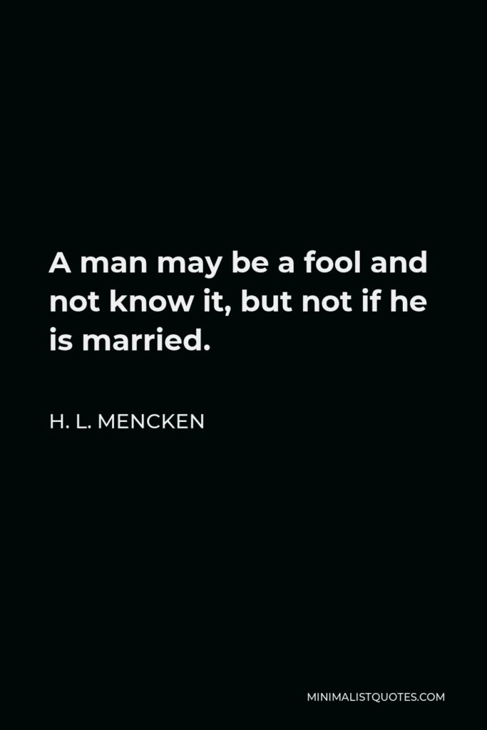 H. L. Mencken Quote - A man may be a fool and not know it, but not if he is married.