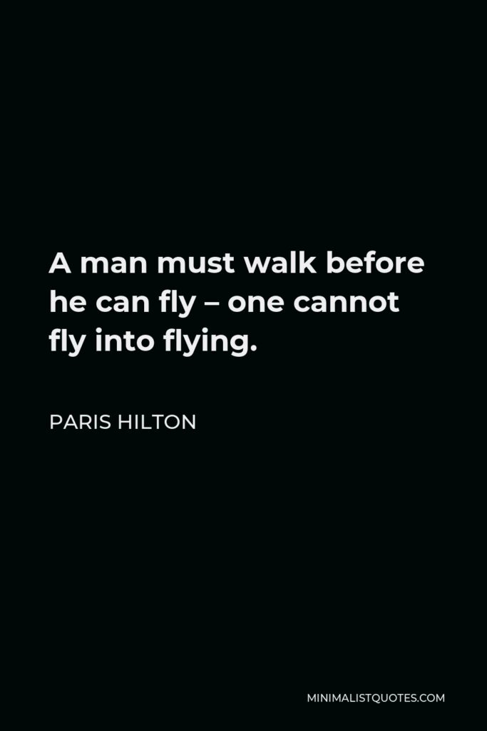 Paris Hilton Quote - A man must walk before he can fly – one cannot fly into flying.