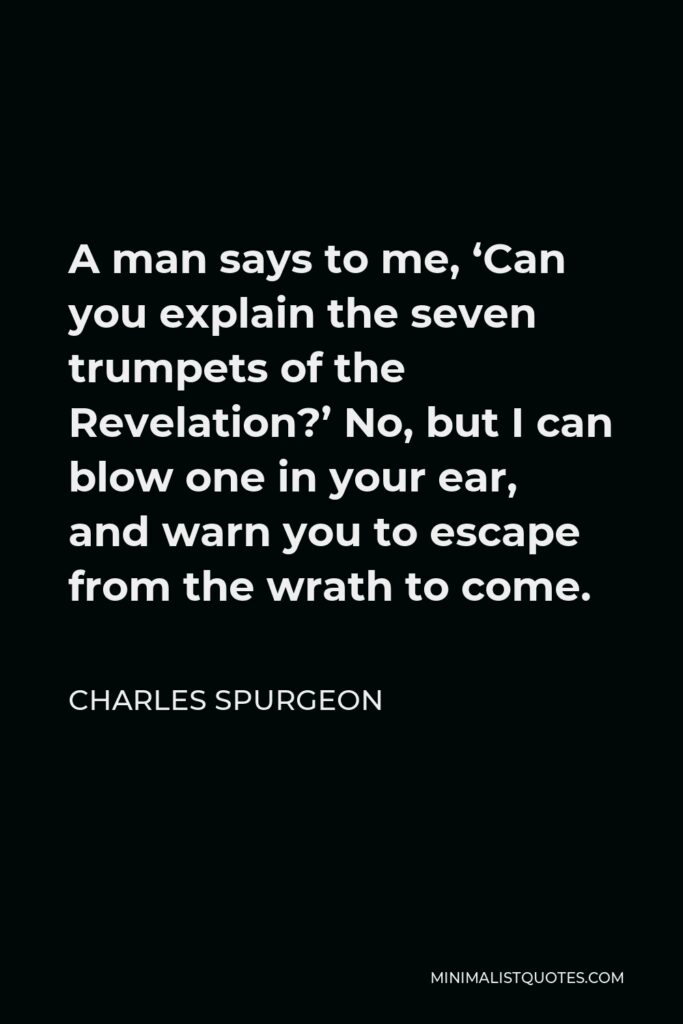 Charles Spurgeon Quote - A man says to me, ‘Can you explain the seven trumpets of the Revelation?’ No, but I can blow one in your ear, and warn you to escape from the wrath to come.