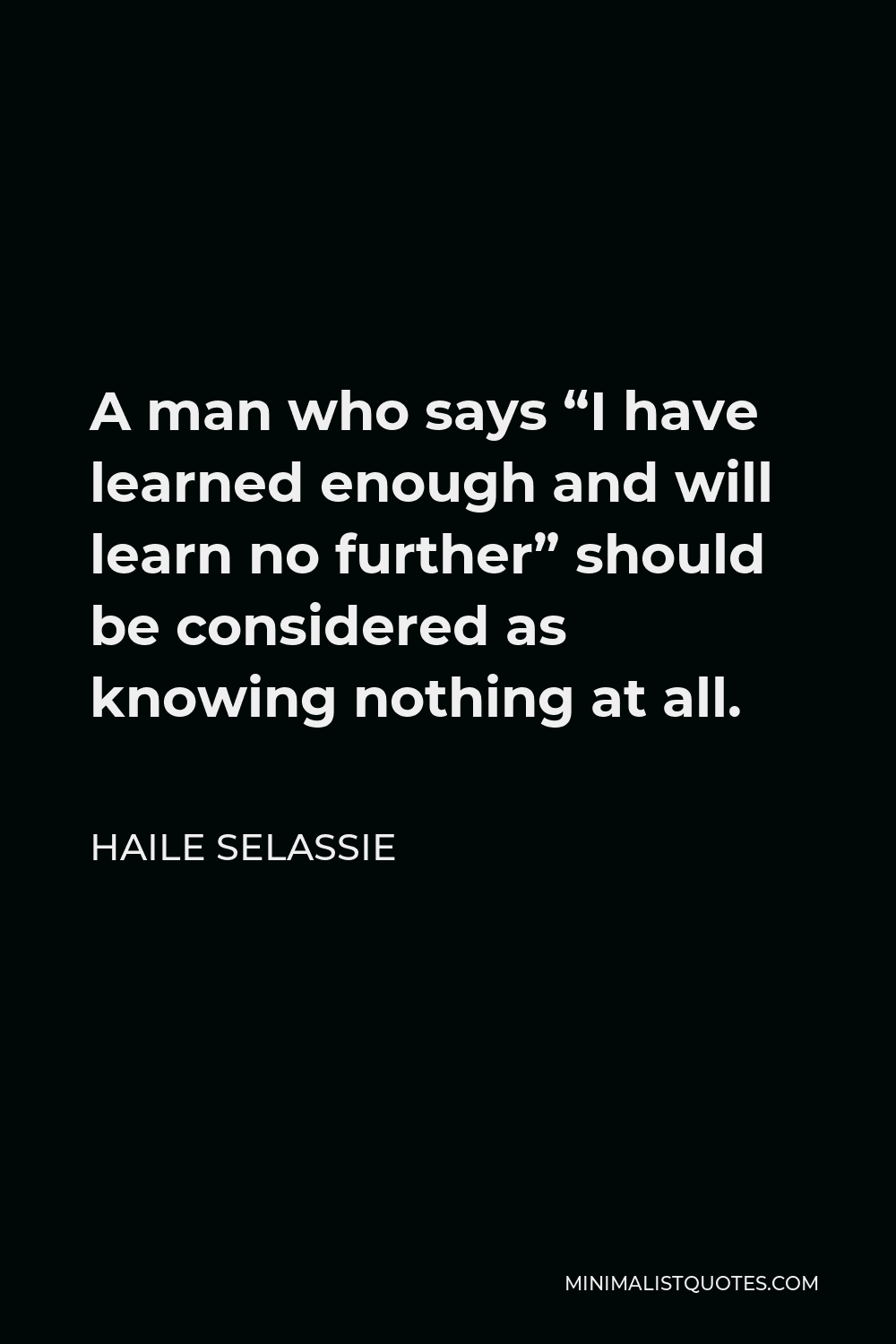 Haile Selassie Quote - A man who says “I have learned enough and will learn no further” should be considered as knowing nothing at all.