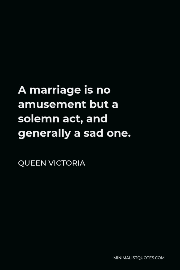 Queen Victoria Quote - A marriage is no amusement but a solemn act, and generally a sad one.