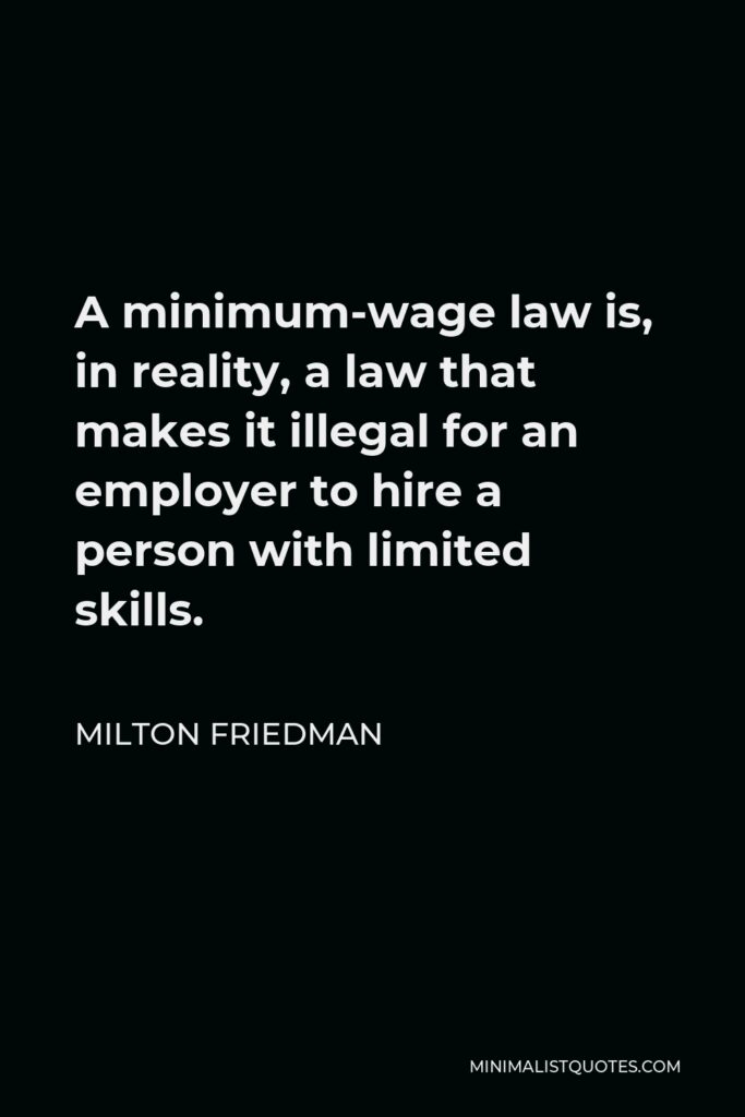 Milton Friedman Quote - A minimum-wage law is, in reality, a law that makes it illegal for an employer to hire a person with limited skills.