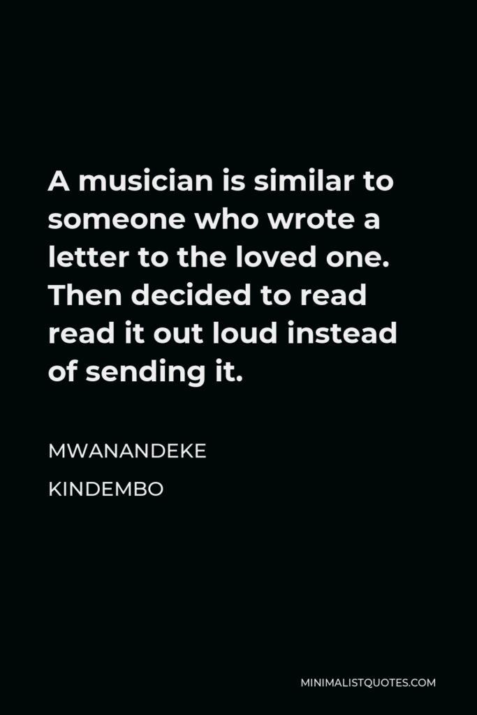 Mwanandeke Kindembo Quote - A musician is similar to someone who wrote a letter to the loved one. Then decided to read read it out loud instead of sending it.