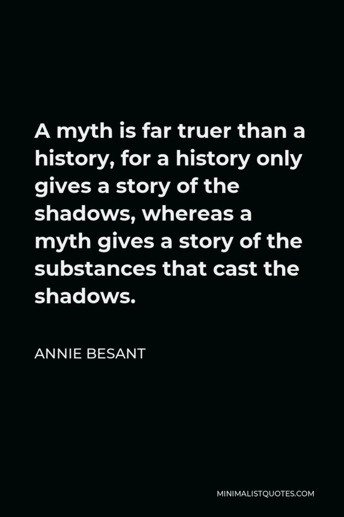 Annie Besant Quote - A myth is far truer than a history, for a history only gives a story of the shadows, whereas a myth gives a story of the substances that cast the shadows.