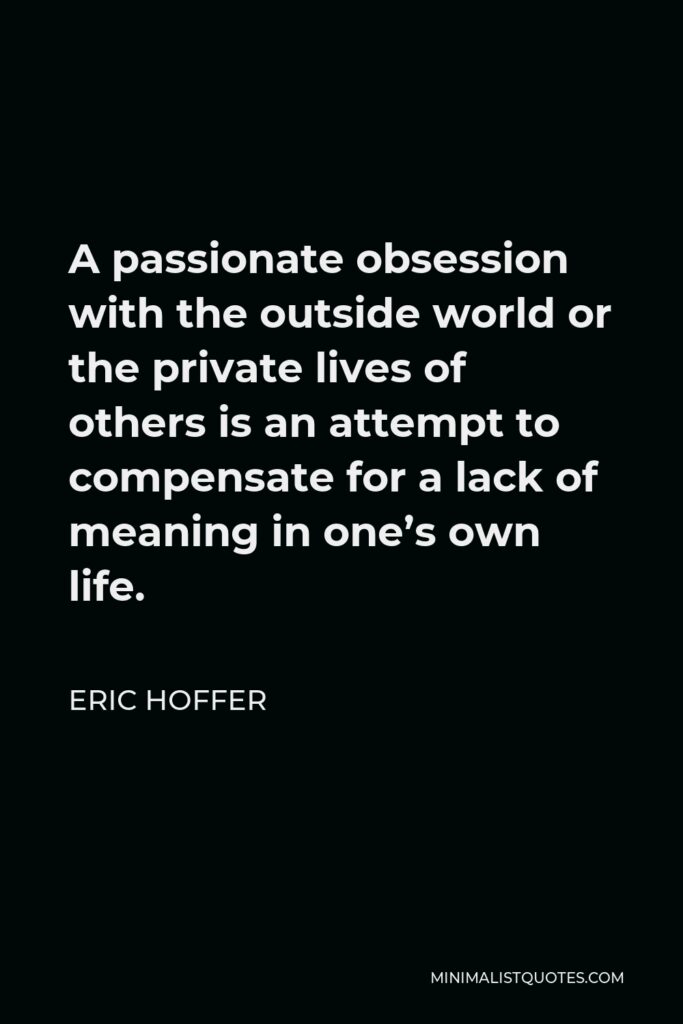 Eric Hoffer Quote - A passionate obsession with the outside world or the private lives of others is an attempt to compensate for a lack of meaning in one’s own life.