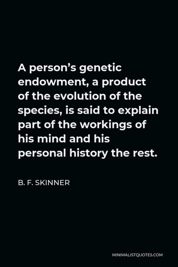 B. F. Skinner Quote - A person’s genetic endowment, a product of the evolution of the species, is said to explain part of the workings of his mind and his personal history the rest.