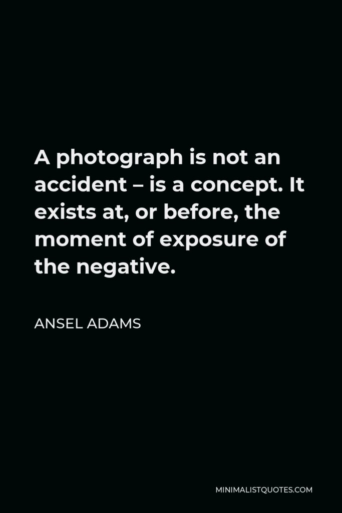 Ansel Adams Quote - A photograph is not an accident – is a concept. It exists at, or before, the moment of exposure of the negative.