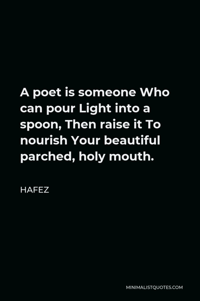 Hafez Quote - A poet is someone Who can pour Light into a spoon, Then raise it To nourish Your beautiful parched, holy mouth.