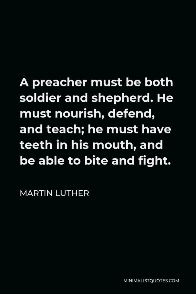 Martin Luther Quote - A preacher must be both soldier and shepherd. He must nourish, defend, and teach; he must have teeth in his mouth, and be able to bite and fight.