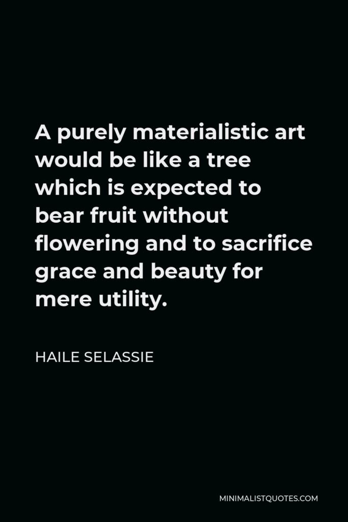 Haile Selassie Quote - A purely materialistic art would be like a tree which is expected to bear fruit without flowering and to sacrifice grace and beauty for mere utility.