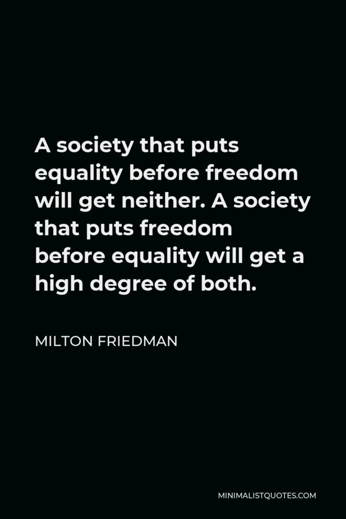 Milton Friedman Quote - A society that puts equality before freedom will get neither. A society that puts freedom before equality will get a high degree of both.