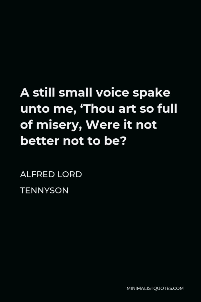 Alfred Lord Tennyson Quote - A still small voice spake unto me, ‘Thou art so full of misery, Were it not better not to be?