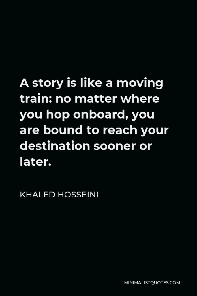 Khaled Hosseini Quote - A story is like a moving train: no matter where you hop onboard, you are bound to reach your destination sooner or later.