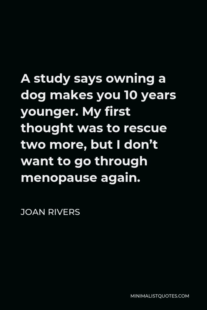 Joan Rivers Quote - A study says owning a dog makes you 10 years younger. My first thought was to rescue two more, but I don’t want to go through menopause again.