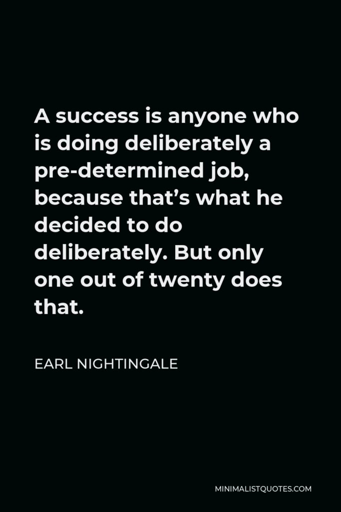 Earl Nightingale Quote - A success is anyone who is doing deliberately a pre-determined job, because that’s what he decided to do deliberately. But only one out of twenty does that.