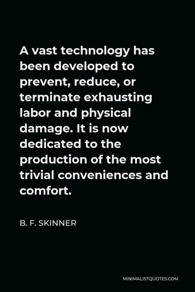 B. F. Skinner Quote - A vast technology has been developed to prevent, reduce, or terminate exhausting labor and physical damage. It is now dedicated to the production of the most trivial conveniences and comfort.