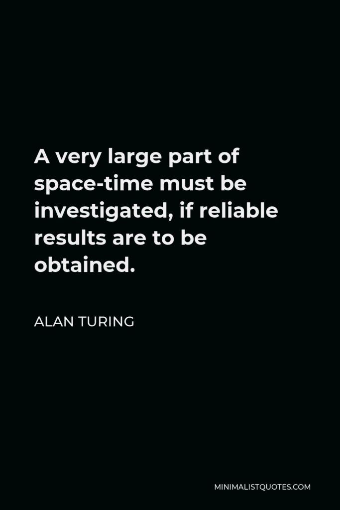 Alan Turing Quote - A very large part of space-time must be investigated, if reliable results are to be obtained.