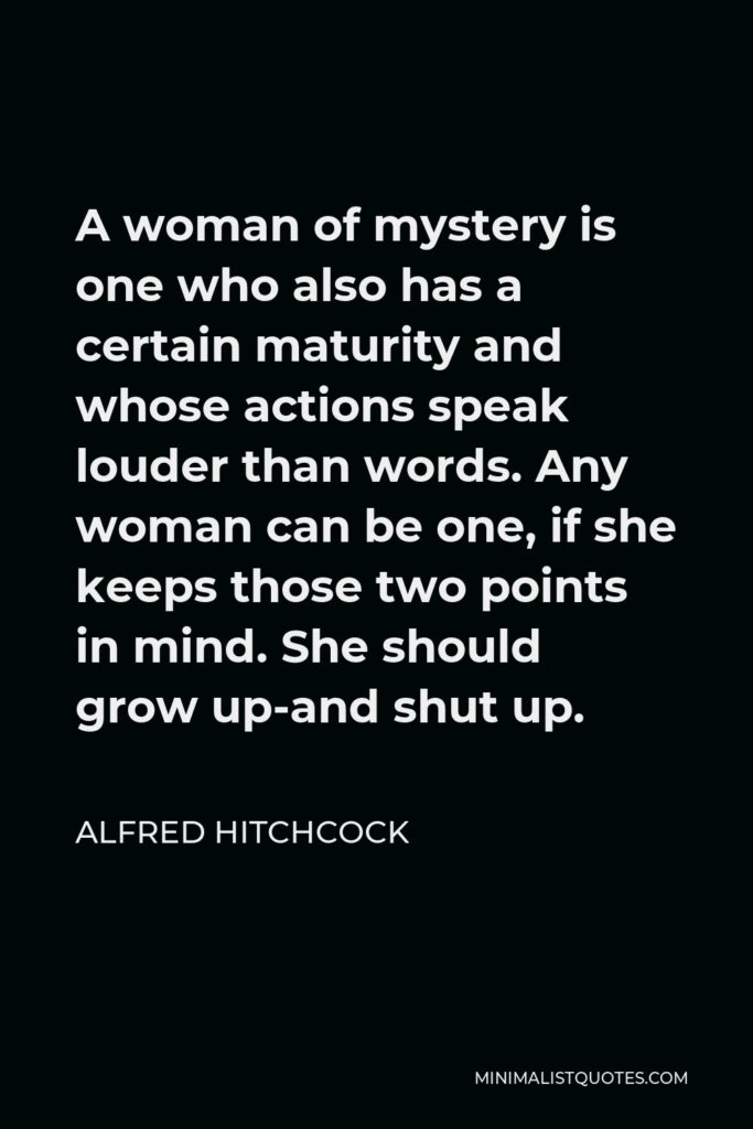 Alfred Hitchcock Quote - A woman of mystery is one who also has a certain maturity and whose actions speak louder than words. Any woman can be one, if she keeps those two points in mind. She should grow up-and shut up.