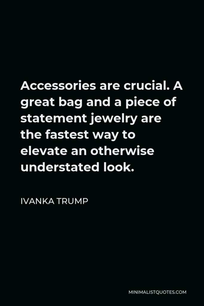 Ivanka Trump Quote - Accessories are crucial. A great bag and a piece of statement jewelry are the fastest way to elevate an otherwise understated look.
