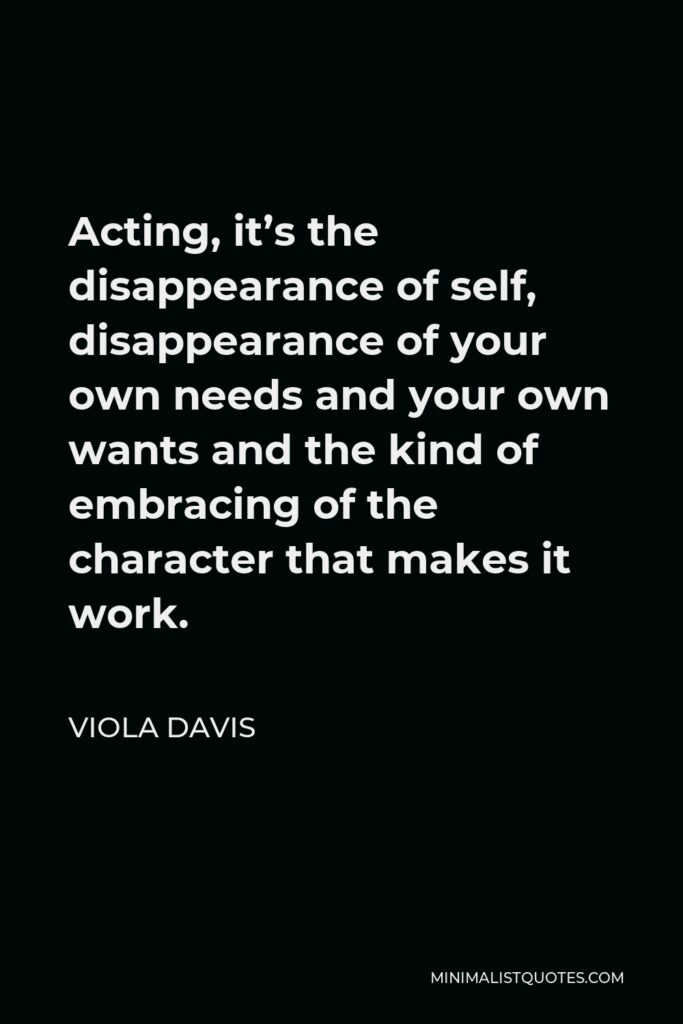 Viola Davis Quote - Acting, it’s the disappearance of self, disappearance of your own needs and your own wants and the kind of embracing of the character that makes it work.