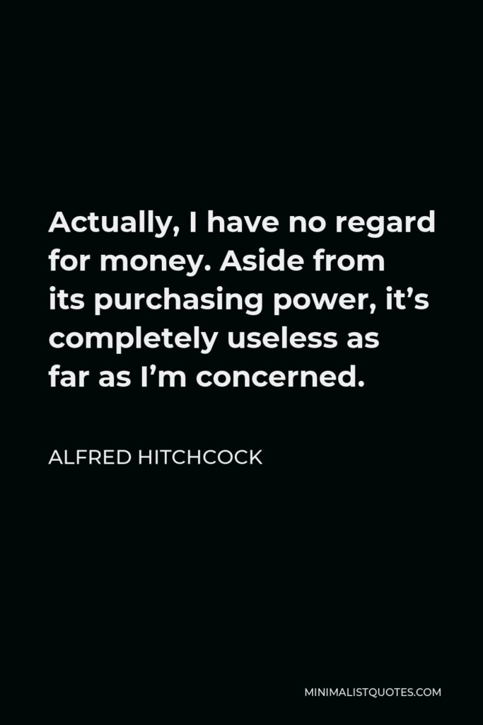 Alfred Hitchcock Quote - Actually, I have no regard for money. Aside from its purchasing power, it’s completely useless as far as I’m concerned.