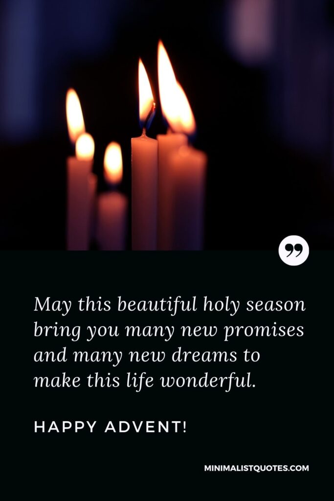 Advent Christmas quotes: May this beautiful holy season bring you many new promises and many new dreams to make this life wonderful. Happy Advent!