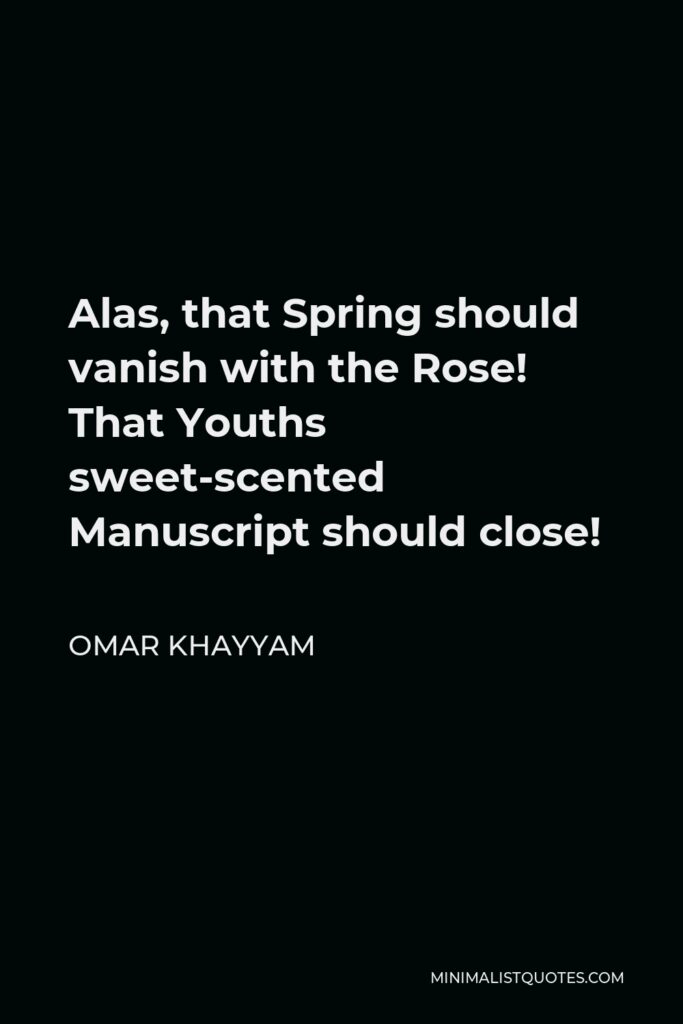 Omar Khayyam Quote - Alas, that Spring should vanish with the Rose! That Youths sweet-scented Manuscript should close!