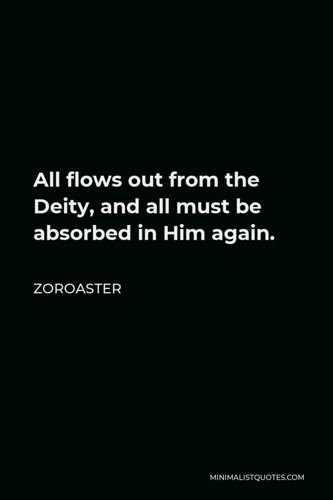 Zoroaster Quote - All flows out from the Deity, and all must be absorbed in Him again.